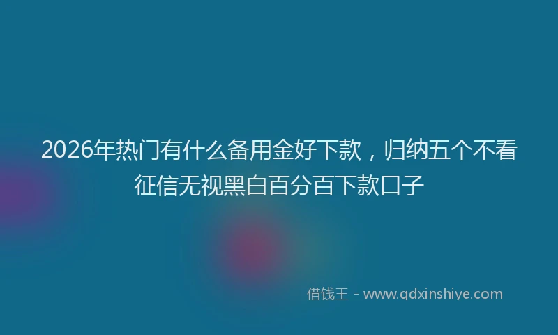 2026年热门有什么备用金好下款，归纳五个不看征信无视黑白百分百下款口子