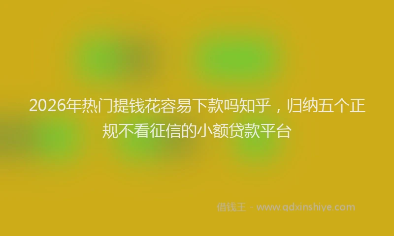 2026年热门提钱花容易下款吗知乎，归纳五个正规不看征信的小额贷款平台