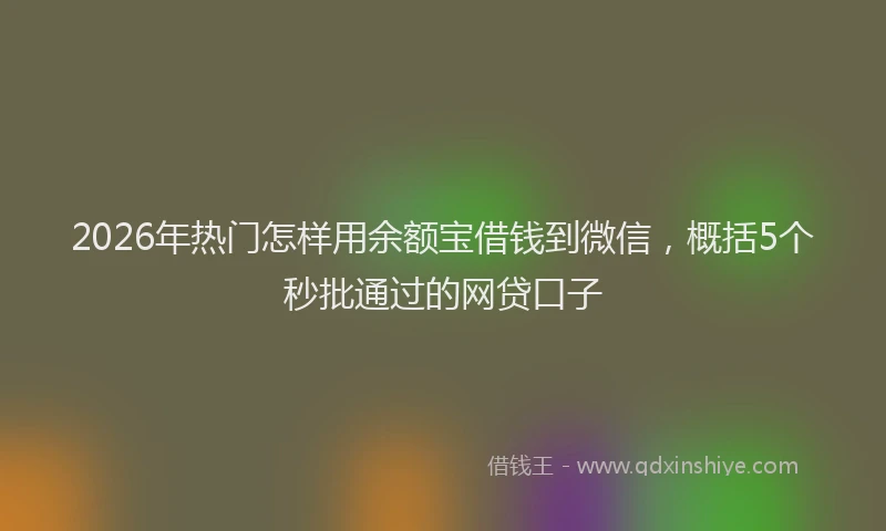 2026年热门怎样用余额宝借钱到微信,概括5个秒批通过的网贷口子