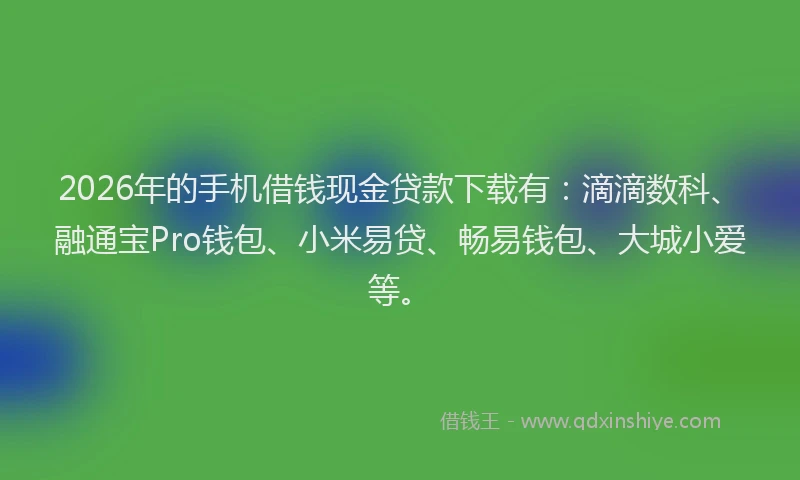 2026年的手机借钱现金贷款下载有：滴滴数科、融通宝Pro钱包、小米易贷、畅易钱包、大城小爱等。