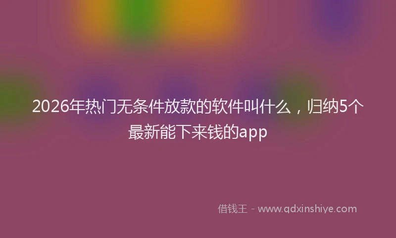 2026年热门无条件放款的软件叫什么，归纳5个最新能下来钱的app