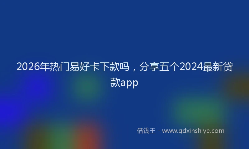 2026年热门易好卡下款吗，分享五个2024最新贷款app