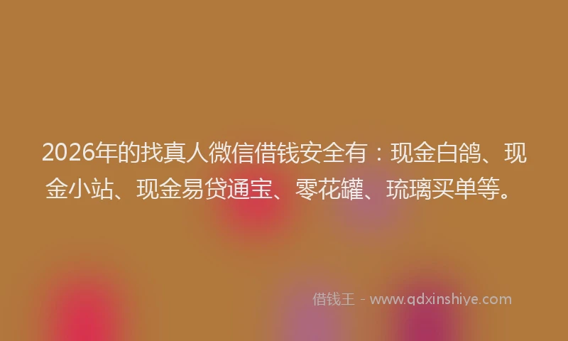 2026年的找真人微信借钱安全有：现金白鸽、现金小站、现金易贷通宝、零花罐、琉璃买单等。