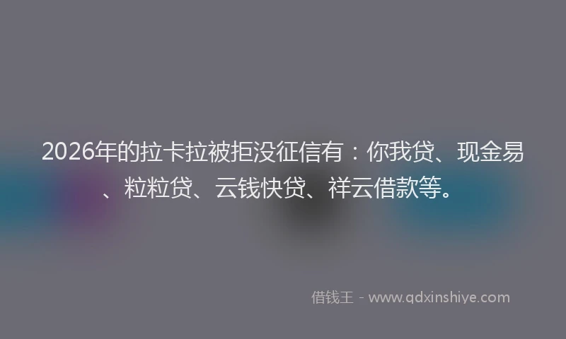 2026年的拉卡拉被拒没征信有:你我贷、现金易、粒粒贷、云钱快贷、祥云借款等。