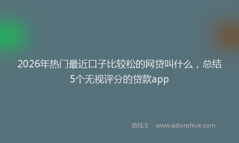 2026年热门最近口子比较松的网贷叫什么，总结5个无视评分的贷款app