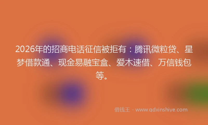2026年的招商电话征信被拒有:腾讯微粒贷、星梦借款通、现金易融宝盒、爱木速借、万信钱包等。