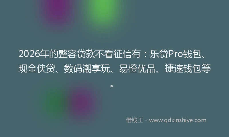 2026年的整容贷款不看征信有：乐贷Pro钱包、现金侠贷、数码潮享玩、易橙优品、捷速钱包等。