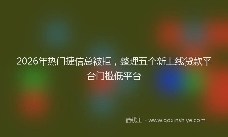 2026年热门捷信总被拒，整理五个新上线贷款平台门槛低平台