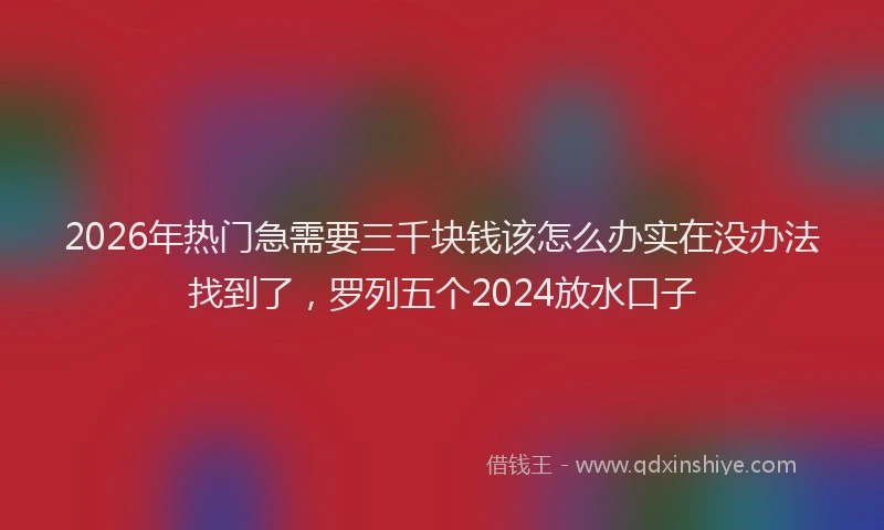 2026年热门急需要三千块钱该怎么办实在没办法找到了,罗列五个2024放水口子