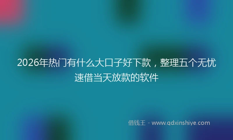2026年热门有什么大口子好下款，整理五个无忧速借当天放款的软件