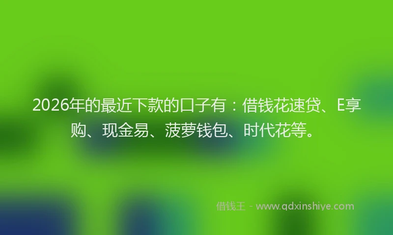 2026年的最近下款的口子有：借钱花速贷、E享购、现金易、菠萝钱包、时代花等。