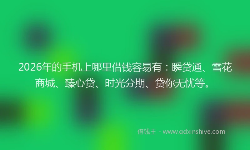 2026年的手机上哪里借钱容易有：瞬贷通、雪花商城、臻心贷、时光分期、贷你无忧等。
