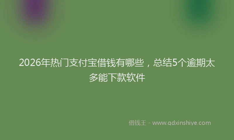 2026年热门支付宝借钱有哪些，总结5个逾期太多能下款软件