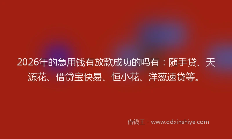 2026年的急用钱有放款成功的吗有：随手贷、天源花、借贷宝快易、恒小花、洋葱速贷等。