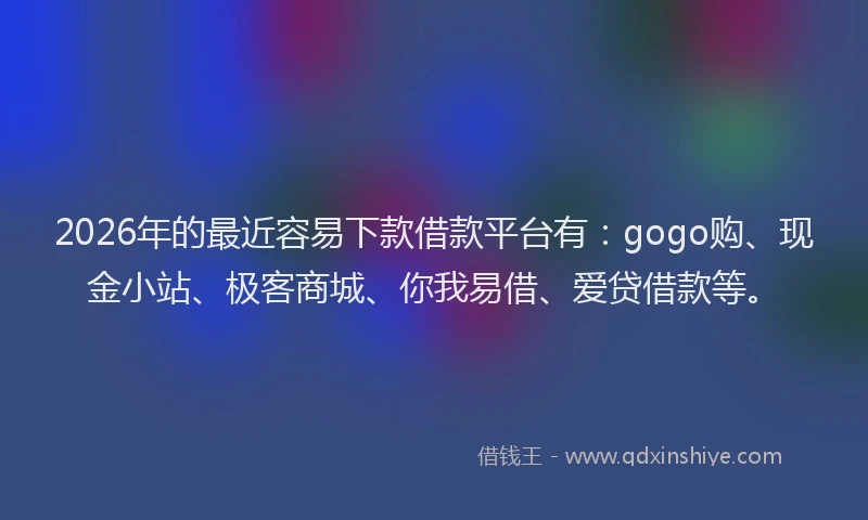 2026年的最近容易下款借款平台有：gogo购、现金小站、极客商城、你我易借、爱贷借款等。
