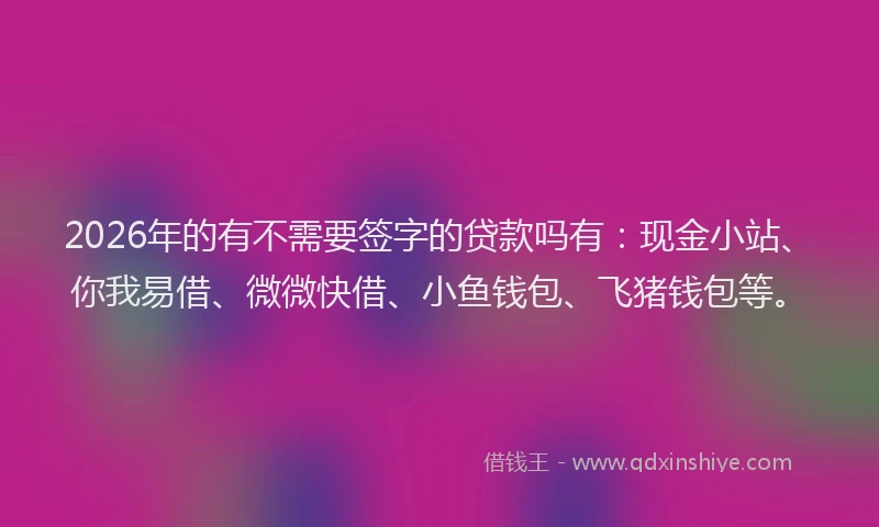 2026年的有不需要签字的贷款吗有：现金小站、你我易借、微微快借、小鱼钱包、飞猪钱包等。
