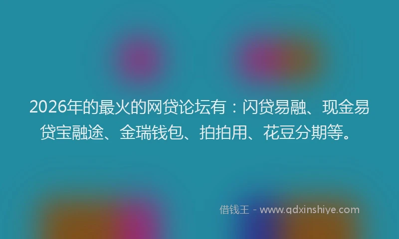 2026年的最火的网贷论坛有：闪贷易融、现金易贷宝融途、金瑞钱包、拍拍用、花豆分期等。