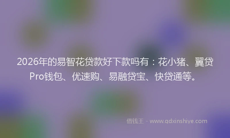 2026年的易智花贷款好下款吗有：花小猪、翼贷Pro钱包、优速购、易融贷宝、快贷通等。