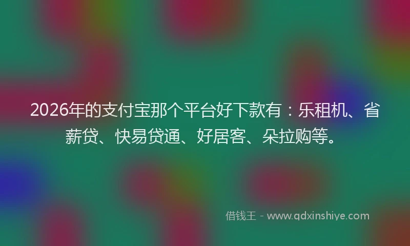 2026年的支付宝那个平台好下款有：乐租机、省薪贷、快易贷通、好居客、朵拉购等。
