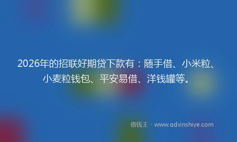 2026年的招联好期贷下款有：随手借、小米粒、小麦粒钱包、平安易借、洋钱罐等。