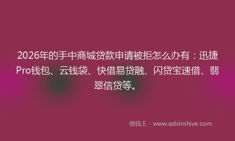 2026年的手中商城贷款申请被拒怎么办有：迅捷Pro钱包、云钱袋、快借易贷融、闪贷宝速借、翡翠信贷等。