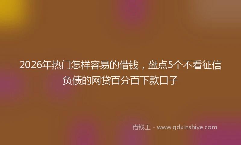 2026年热门怎样容易的借钱,盘点5个不看征信负债的网贷百分百下款口子