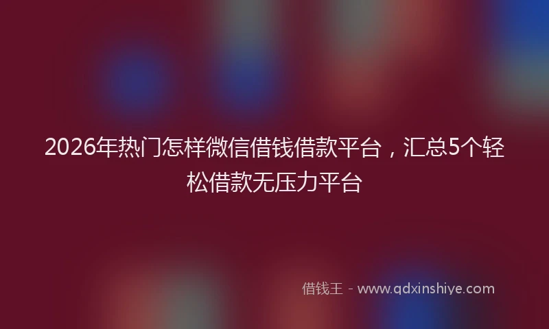 2026年热门怎样微信借钱借款平台，汇总5个轻松借款无压力平台