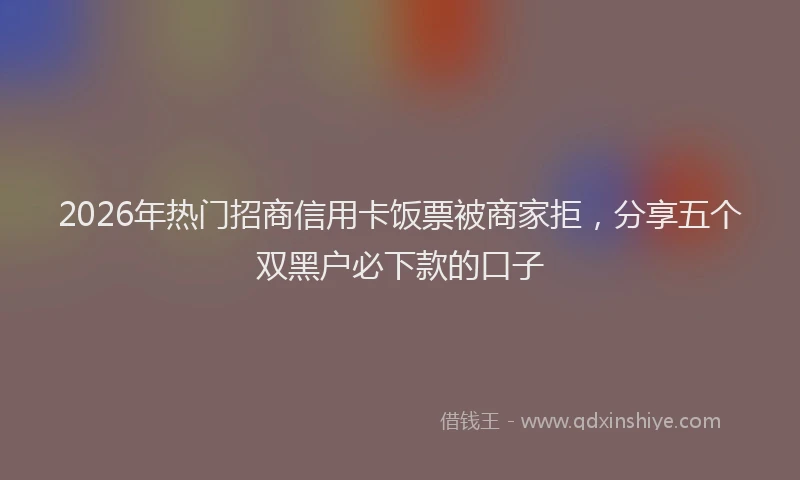 2026年热门招商信用卡饭票被商家拒，分享五个双黑户必下款的口子