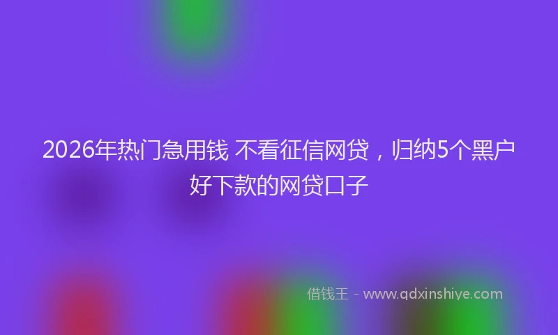 2026年热门急用钱 不看征信网贷，归纳5个黑户好下款的网贷口子