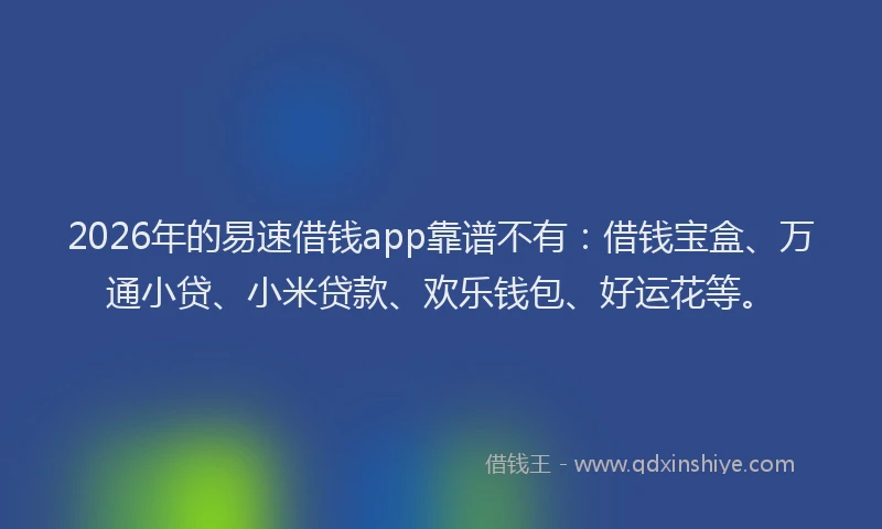 2026年的易速借钱app靠谱不有：借钱宝盒、万通小贷、小米贷款、欢乐钱包、好运花等。