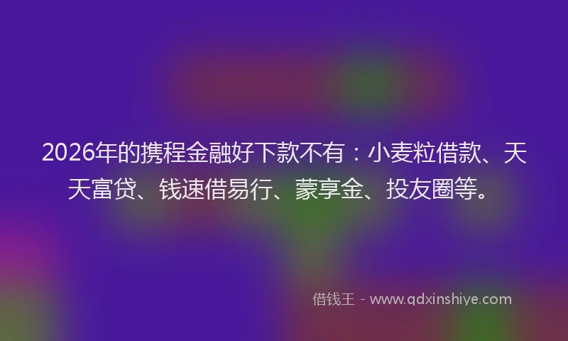 2026年的携程金融好下款不有:小麦粒借款、天天富贷、钱速借易行、蒙享金、投友圈等。