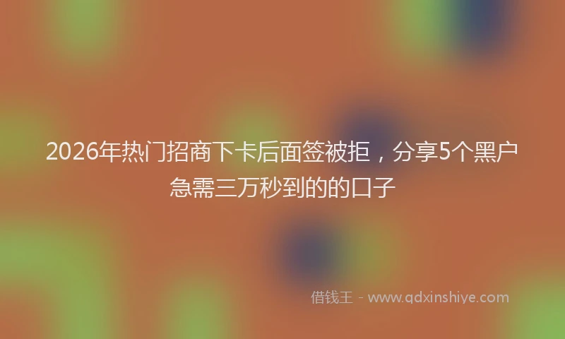 2026年热门招商下卡后面签被拒，分享5个黑户急需三万秒到的的口子