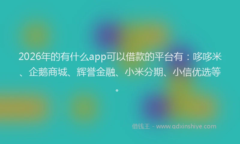 2026年的有什么app可以借款的平台有:哆哆米、企鹅商城、辉誉金融、小米分期、小信优选等。