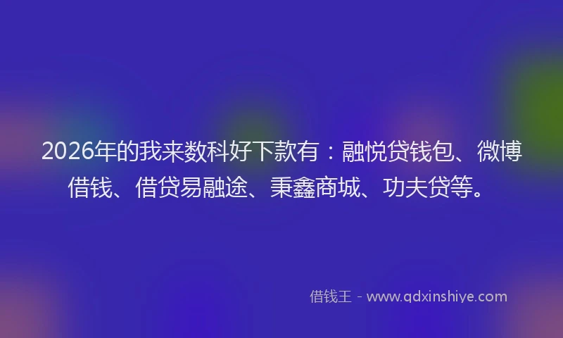 2026年的我来数科好下款有：融悦贷钱包、微博借钱、借贷易融途、秉鑫商城、功夫贷等。