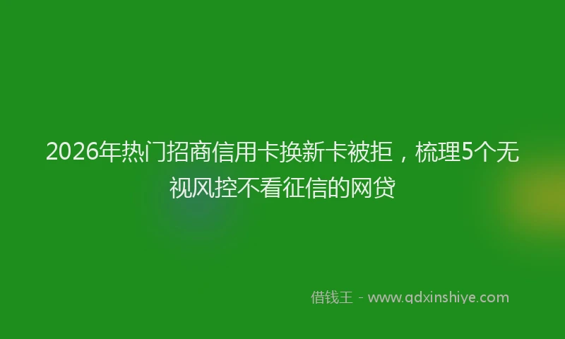 2026年热门招商信用卡换新卡被拒，梳理5个无视风控不看征信的网贷