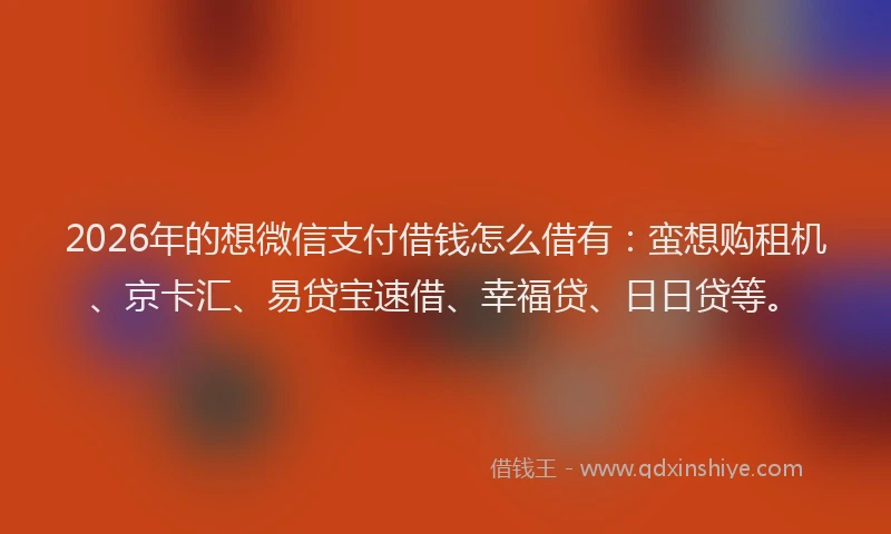 2026年的想微信支付借钱怎么借有：蛮想购租机、京卡汇、易贷宝速借、幸福贷、日日贷等。