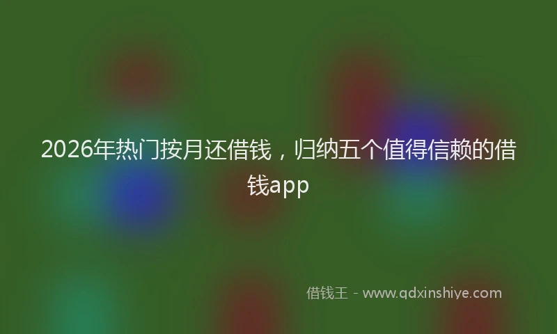 2026年热门按月还借钱，归纳五个值得信赖的借钱app
