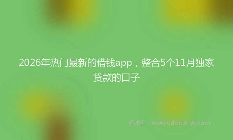 2026年热门最新的借钱app，整合5个11月独家贷款的口子