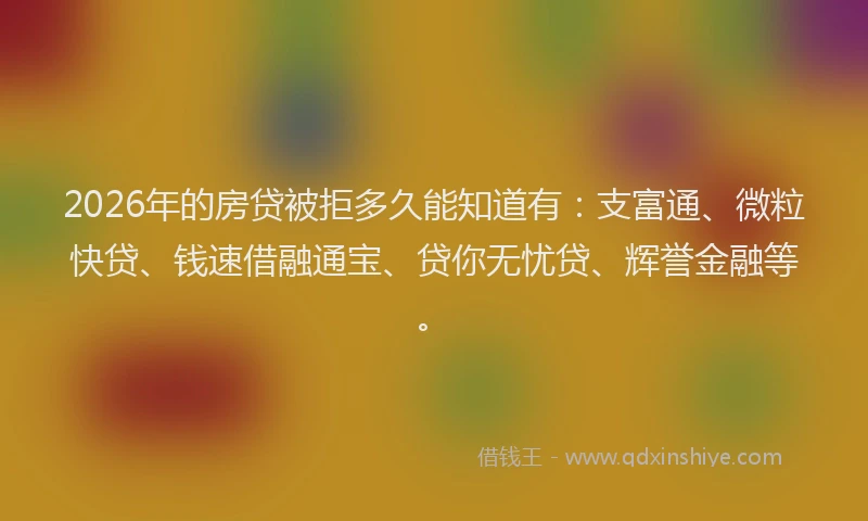 2026年的房贷被拒多久能知道有：支富通、微粒快贷、钱速借融通宝、贷你无忧贷、辉誉金融等。