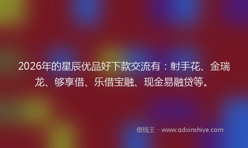 2026年的星辰优品好下款交流有：射手花、金瑞龙、够享借、乐借宝融、现金易融贷等。