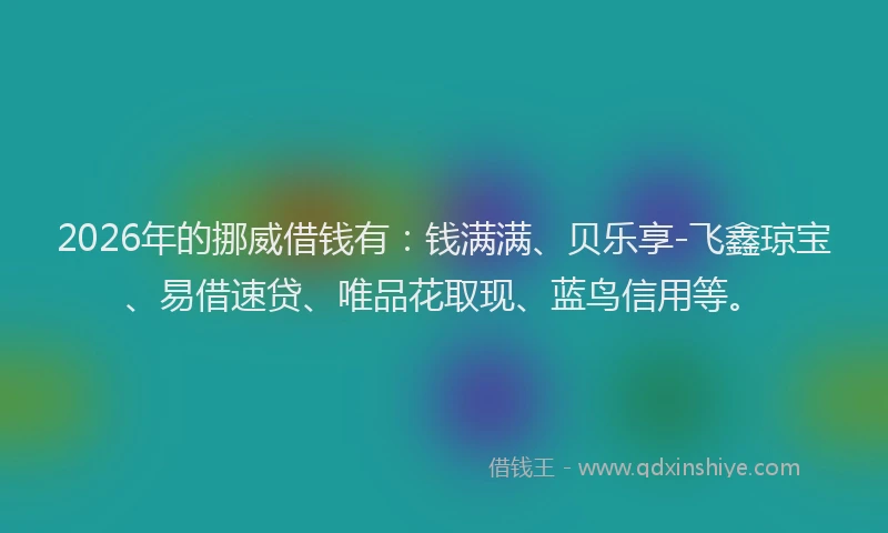 2026年的挪威借钱有:钱满满、贝乐享-飞鑫琼宝、易借速贷、唯品花取现、蓝鸟信用等。