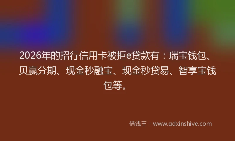 2026年的招行信用卡被拒e贷款有：瑞宝钱包、贝赢分期、现金秒融宝、现金秒贷易、智享宝钱包等。