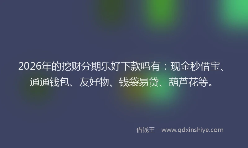 2026年的挖财分期乐好下款吗有：现金秒借宝、通通钱包、友好物、钱袋易贷、葫芦花等。