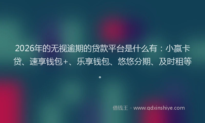 2026年的无视逾期的贷款平台是什么有：小赢卡贷、速享钱包+、乐享钱包、悠悠分期、及时租等。