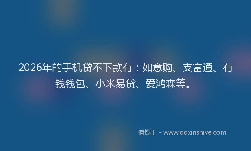 2026年的手机贷不下款有：如意购、支富通、有钱钱包、小米易贷、爱鸿森等。