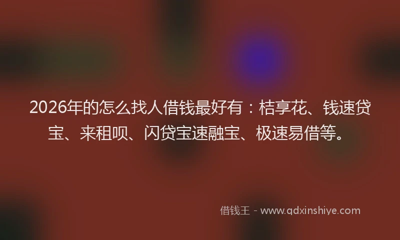 2026年的怎么找人借钱最好有：桔享花、钱速贷宝、来租呗、闪贷宝速融宝、极速易借等。
