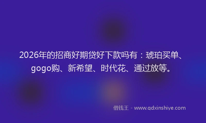 2026年的招商好期贷好下款吗有:琥珀买单、gogo购、新希望、时代花、通过放等。