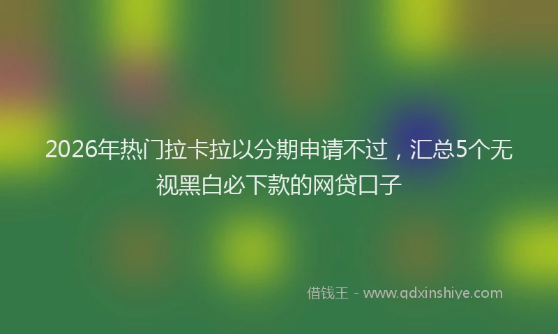 2026年热门拉卡拉以分期申请不过，汇总5个无视黑白必下款的网贷口子