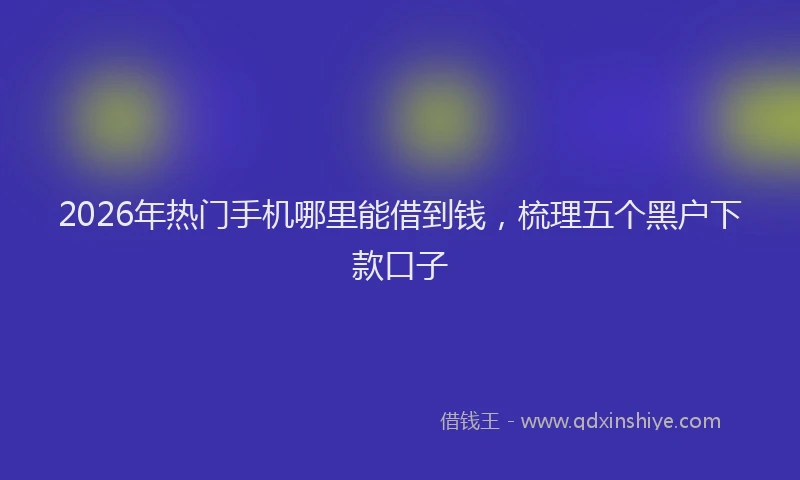 2026年热门手机哪里能借到钱，梳理五个黑户下款口子