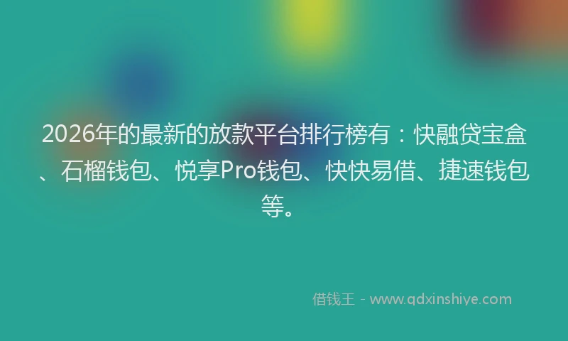 2026年的最新的放款平台排行榜有:快融贷宝盒、石榴钱包、悦享Pro钱包、快快易借、捷速钱包等。